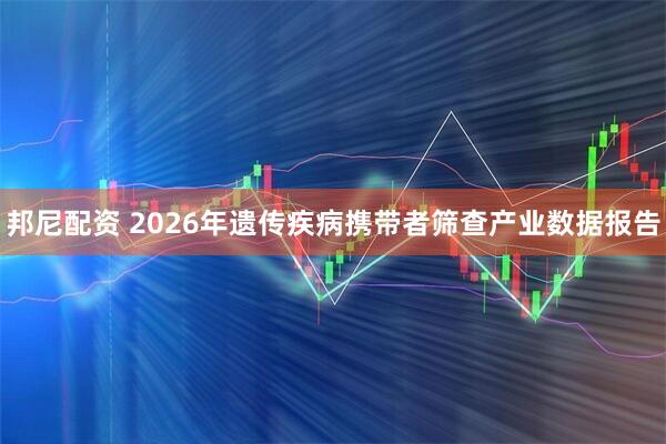 邦尼配资 2026年遗传疾病携带者筛查产业数据报告