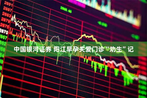 中国银河证券 阳江早孕关爱门诊“劝生”记