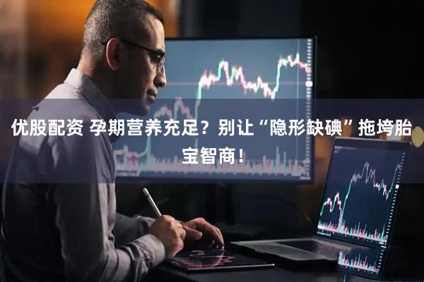 优股配资 孕期营养充足？别让“隐形缺碘”拖垮胎宝智商！