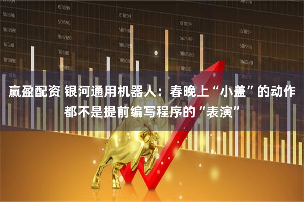 赢盈配资 银河通用机器人：春晚上“小盖”的动作都不是提前编写程序的“表演”