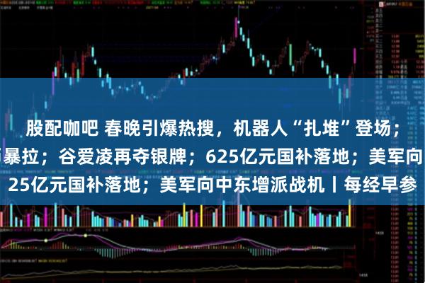 股配咖吧 春晚引爆热搜，机器人“扎堆”登场；金价银价跳水，人民币暴拉；谷爱凌再夺银牌；625亿元国补落地；美军向中东增派战机丨每经早参