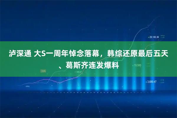 泸深通 大S一周年悼念落幕，韩综还原最后五天、葛斯齐连发爆料
