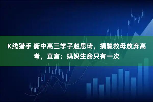 K线猎手 衡中高三学子赵思琦，捐髓救母放弃高考，直言：妈妈生命只有一次