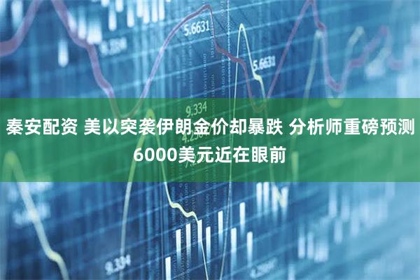 秦安配资 美以突袭伊朗金价却暴跌 分析师重磅预测6000美元近在眼前