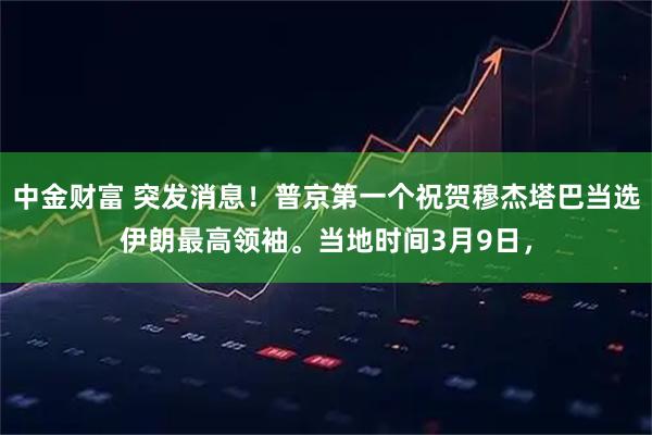 中金财富 突发消息！普京第一个祝贺穆杰塔巴当选伊朗最高领袖。当地时间3月9日，