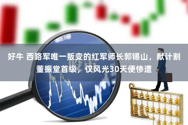 好牛 西路军唯一叛变的红军师长郭锡山，献计割董振堂首级，仅风光30天便惨遭