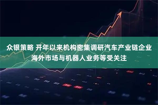 众银策略 开年以来机构密集调研汽车产业链企业海外市场与机器人业务等受关注