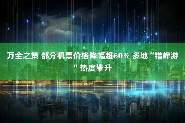 万全之策 部分机票价格降幅超60% 多地“错峰游”热度攀升