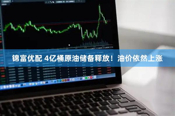 锦富优配 4亿桶原油储备释放！油价依然上涨