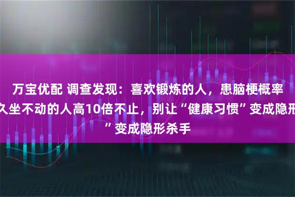 万宝优配 调查发现：喜欢锻炼的人，患脑梗概率，比久坐不动的人高10倍不止，别让“健康习惯”变成隐形杀手