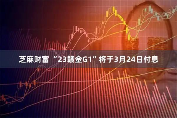 芝麻财富 “23赣金G1”将于3月24日付息