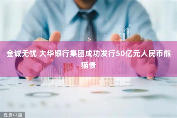 金诚无忧 大华银行集团成功发行50亿元人民币熊猫债