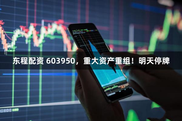 东程配资 603950，重大资产重组！明天停牌