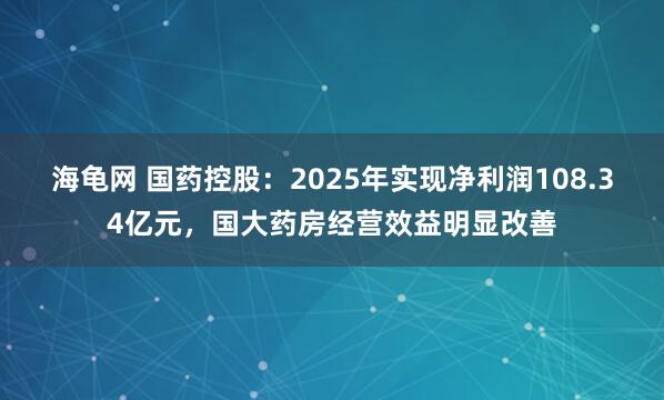 海龟网 国药控股：2025年实现净利润108.34亿元，国大药房经营效益明显改善