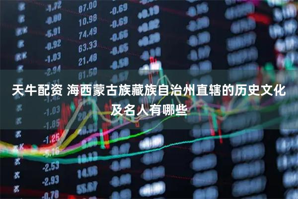 天牛配资 海西蒙古族藏族自治州直辖的历史文化及名人有哪些
