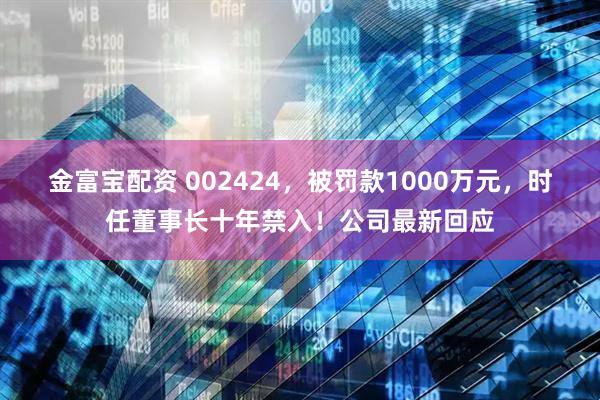 金富宝配资 002424，被罚款1000万元，时任董事长十年禁入！公司最新回应