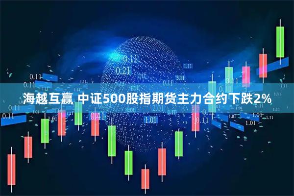 海越互赢 中证500股指期货主力合约下跌2%