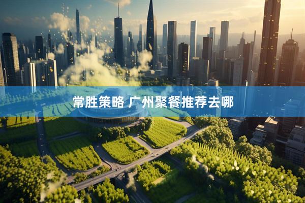 常胜策略 广州聚餐推荐去哪