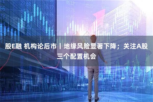 股E融 机构论后市丨地缘风险显著下降；关注A股三个配置机会