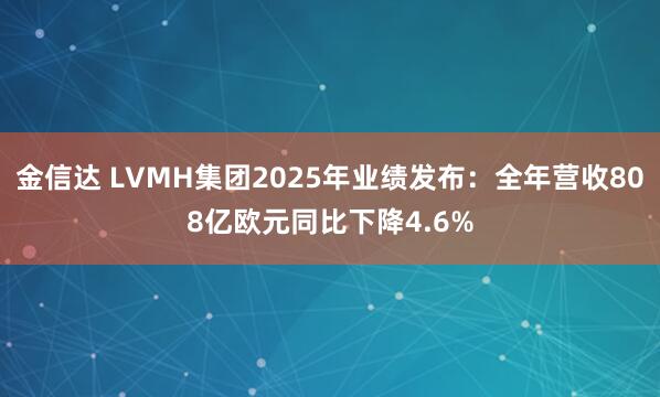 金信达 LVMH集团2025年业绩发布:全年营收808亿欧元同比下降4.6%