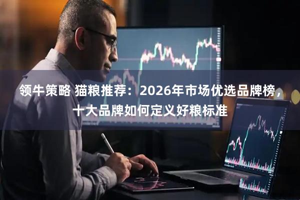 领牛策略 猫粮推荐：2026年市场优选品牌榜，十大品牌如何定义好粮标准