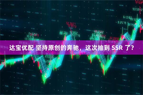 达宝优配 坚持原创的奔驰，这次抽到 SSR 了？