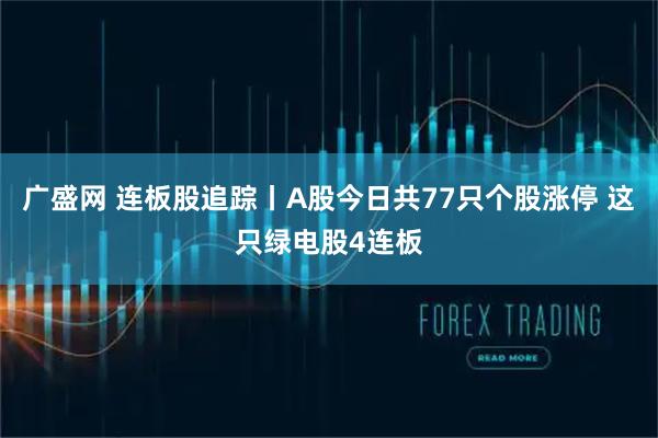 广盛网 连板股追踪丨A股今日共77只个股涨停 这只绿电股4连板