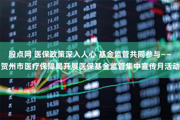 股点网 医保政策深入人心 基金监管共同参与——贺州市医疗保障局开展医保基金监管集中宣传月活动