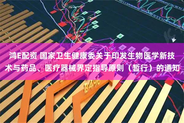 鸿E配资 国家卫生健康委关于印发生物医学新技术与药品、医疗器械界定指导原则（暂行）的通知
