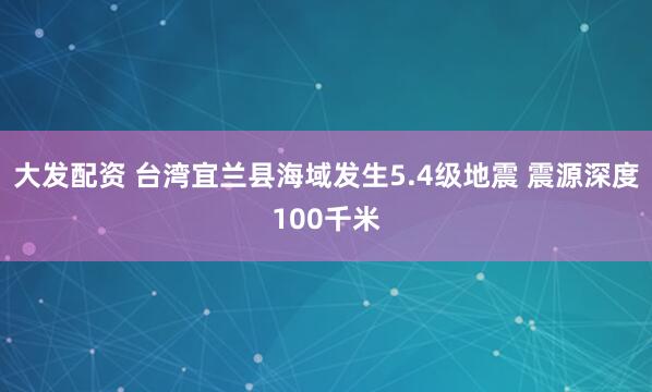大发配资 台湾宜兰县海域发生5.4级地震 震源深度100千米