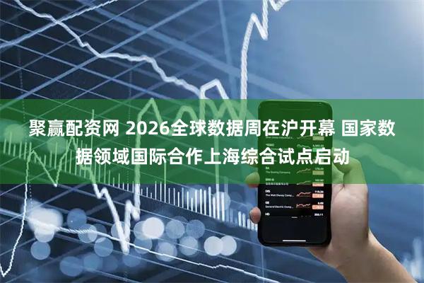 聚赢配资网 2026全球数据周在沪开幕 国家数据领域国际合作上海综合试点启动