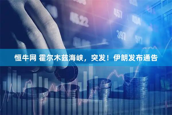 恒牛网 霍尔木兹海峡，突发！伊朗发布通告