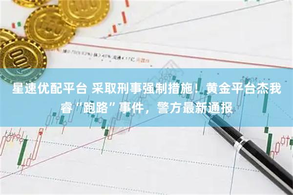 星速优配平台 采取刑事强制措施！黄金平台杰我睿“跑路”事件，警方最新通报