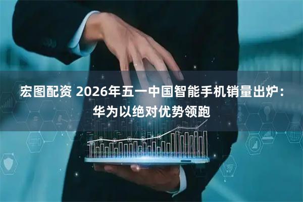 宏图配资 2026年五一中国智能手机销量出炉：华为以绝对优势领跑