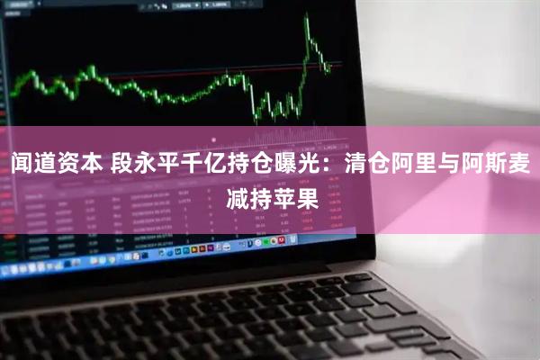 闻道资本 段永平千亿持仓曝光：清仓阿里与阿斯麦 减持苹果