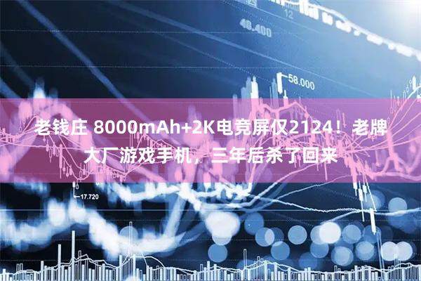 老钱庄 8000mAh+2K电竞屏仅2124！老牌大厂游戏手机，三年后杀了回来