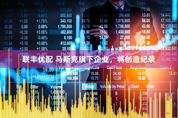 联丰优配 马斯克旗下企业，将创造纪录