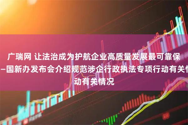 广瑞网 让法治成为护航企业高质量发展最可靠保障——国新办发布会介绍规范涉企行政执法专项行动有关情况