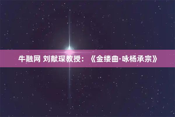 牛融网 刘献琛教授：《金缕曲·咏杨承宗》
