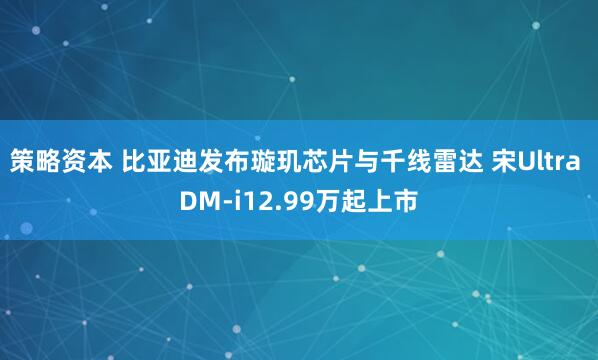 策略资本 比亚迪发布璇玑芯片与千线雷达 宋Ultra DM-i12.99万起上市