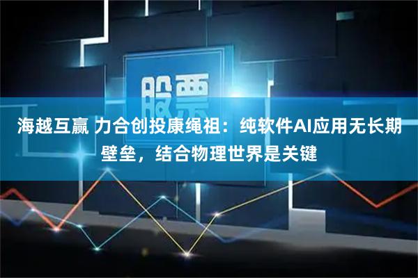 海越互赢 力合创投康绳祖：纯软件AI应用无长期壁垒，结合物理世界是关键