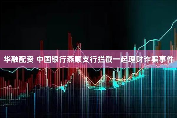 华融配资 中国银行燕顺支行拦截一起理财诈骗事件