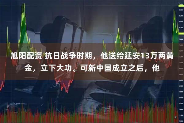 旭阳配资 抗日战争时期，他送给延安13万两黄金，立下大功。可新中国成立之后，他