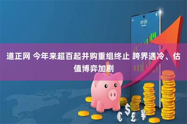道正网 今年来超百起并购重组终止 跨界遇冷、估值博弈加剧