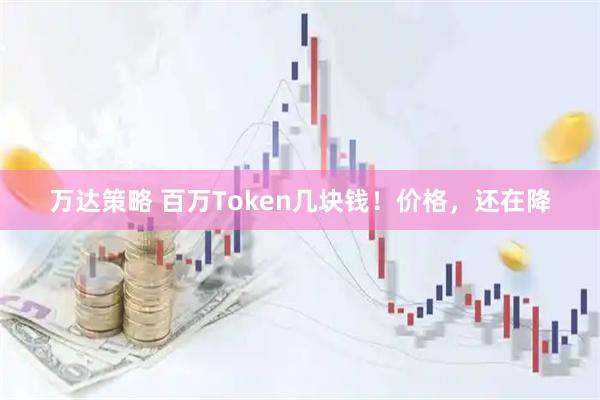 万达策略 百万Token几块钱！价格，还在降