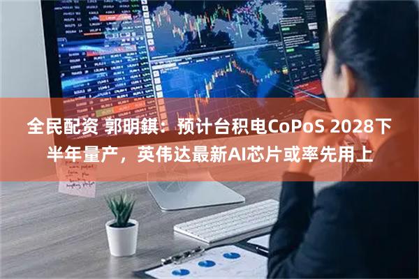 全民配资 郭明錤：预计台积电CoPoS 2028下半年量产，英伟达最新AI芯片或率先用上