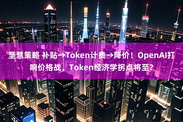 至慧策略 补贴→Token计费→降价！OpenAI打响价格战，Token经济学拐点将至？