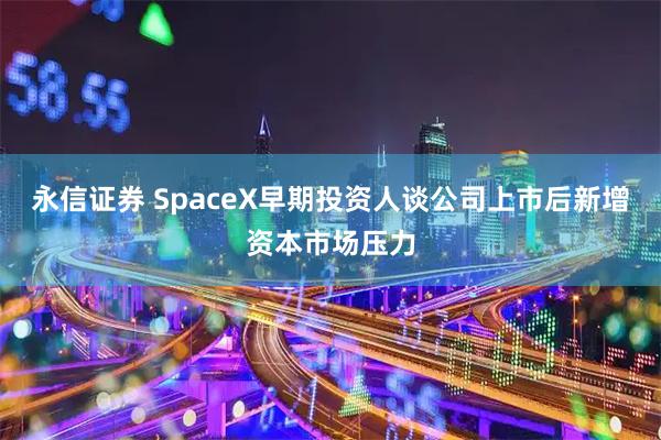 永信证券 SpaceX早期投资人谈公司上市后新增资本市场压力