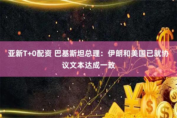 亚新T+0配资 巴基斯坦总理：伊朗和美国已就协议文本达成一致