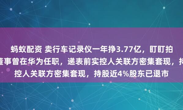 蚂蚁配资 卖行车记录仪一年挣3.77亿，盯盯拍赴港IPO！4名执行董事曾在华为任职，递表前实控人关联方密集套现，持股近4%股东已退市